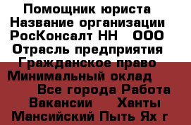 Помощник юриста › Название организации ­ РосКонсалт-НН', ООО › Отрасль предприятия ­ Гражданское право › Минимальный оклад ­ 15 000 - Все города Работа » Вакансии   . Ханты-Мансийский,Пыть-Ях г.
